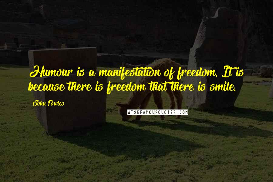 John Fowles Quotes: Humour is a manifestation of freedom. It is because there is freedom that there is smile.