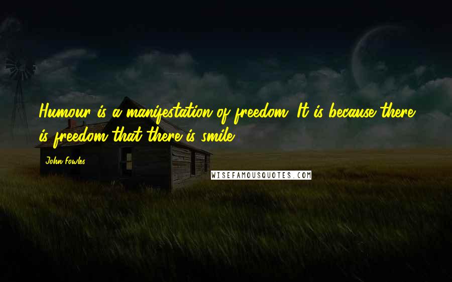 John Fowles Quotes: Humour is a manifestation of freedom. It is because there is freedom that there is smile.