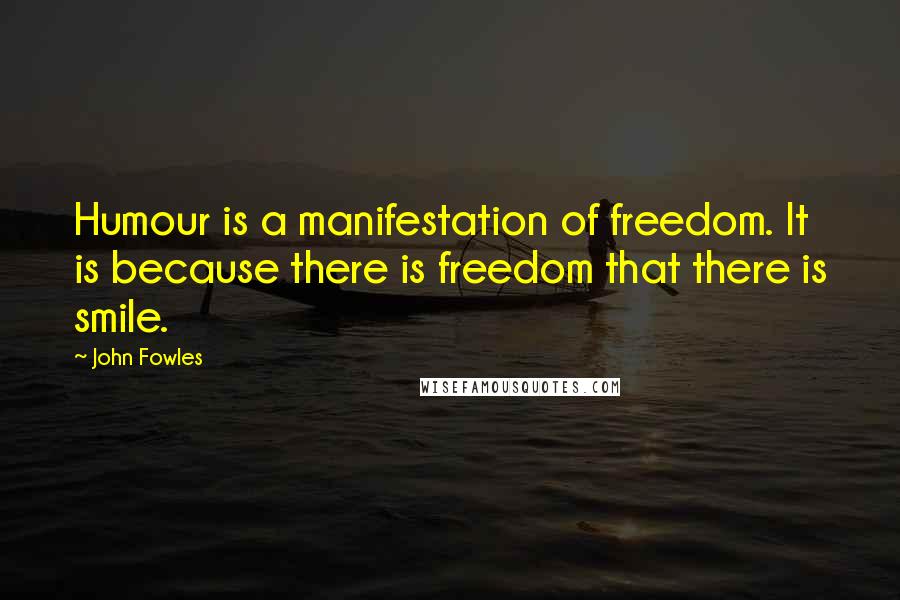 John Fowles Quotes: Humour is a manifestation of freedom. It is because there is freedom that there is smile.