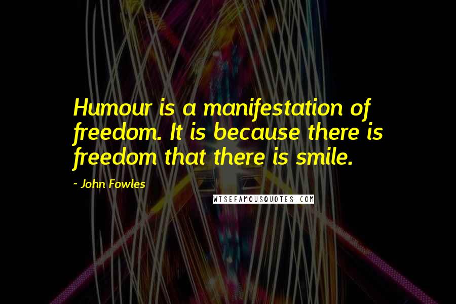 John Fowles Quotes: Humour is a manifestation of freedom. It is because there is freedom that there is smile.