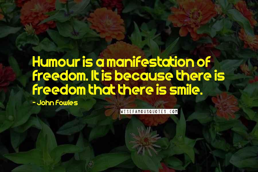 John Fowles Quotes: Humour is a manifestation of freedom. It is because there is freedom that there is smile.