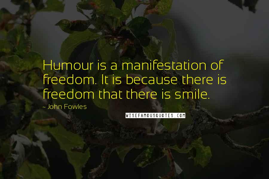 John Fowles Quotes: Humour is a manifestation of freedom. It is because there is freedom that there is smile.