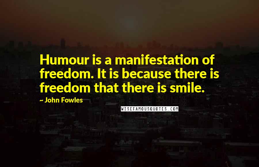 John Fowles Quotes: Humour is a manifestation of freedom. It is because there is freedom that there is smile.