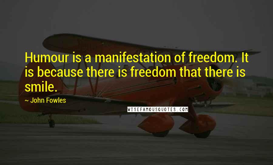 John Fowles Quotes: Humour is a manifestation of freedom. It is because there is freedom that there is smile.