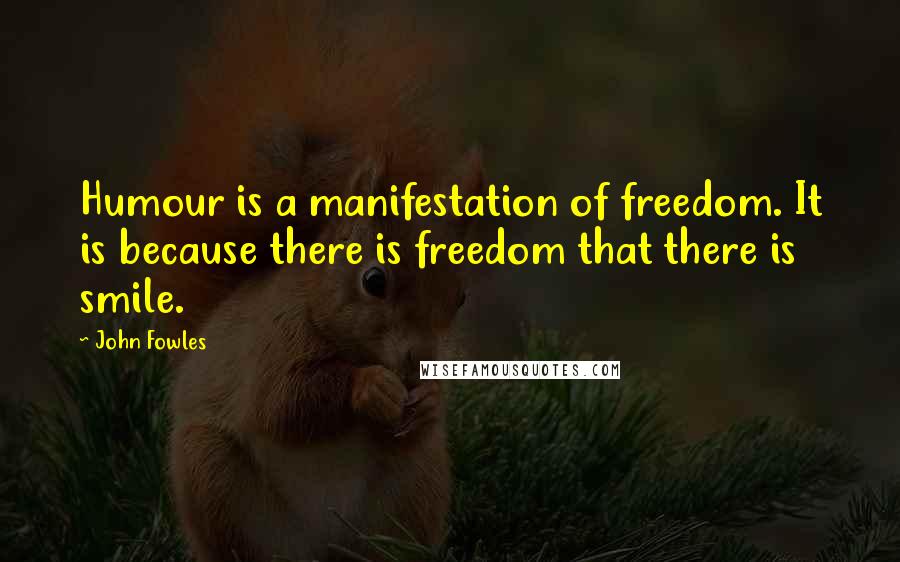 John Fowles Quotes: Humour is a manifestation of freedom. It is because there is freedom that there is smile.