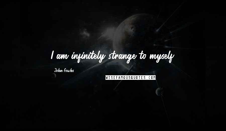 John Fowles Quotes: I am infinitely strange to myself.