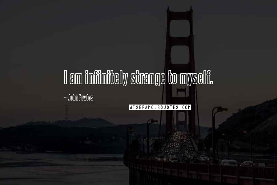 John Fowles Quotes: I am infinitely strange to myself.