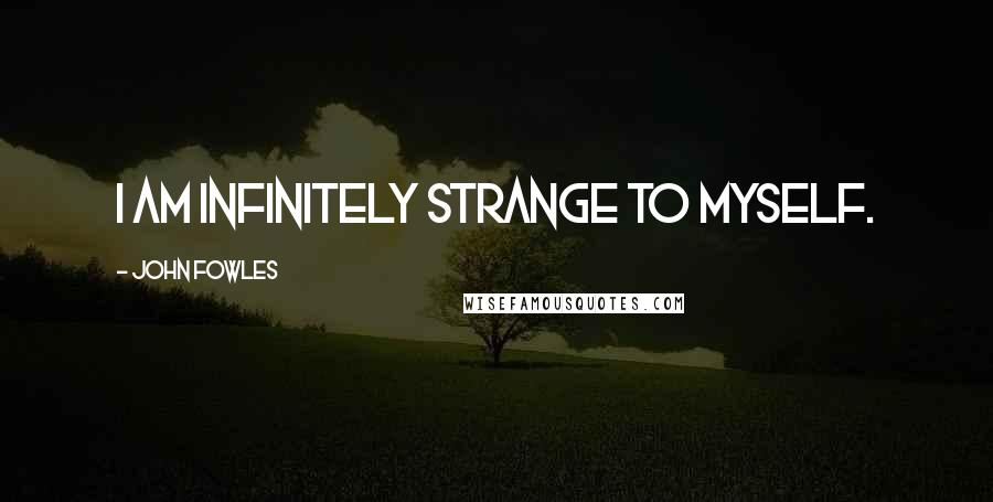 John Fowles Quotes: I am infinitely strange to myself.