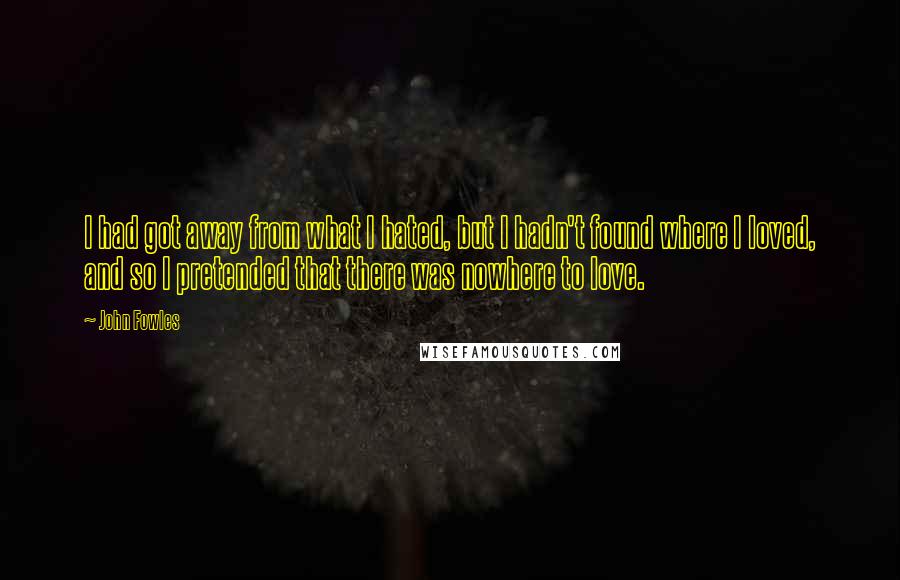 John Fowles Quotes: I had got away from what I hated, but I hadn't found where I loved, and so I pretended that there was nowhere to love.