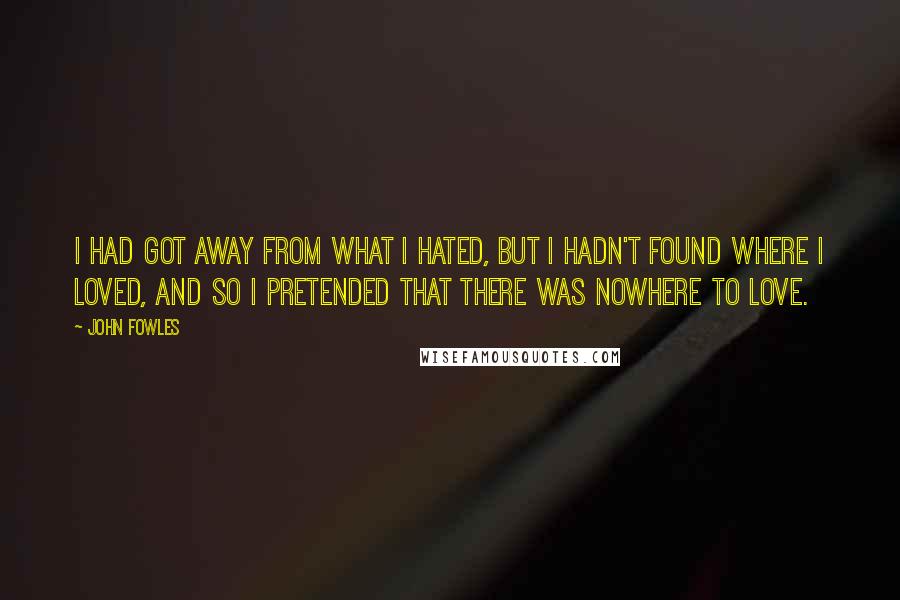 John Fowles Quotes: I had got away from what I hated, but I hadn't found where I loved, and so I pretended that there was nowhere to love.