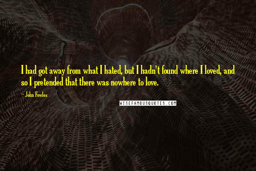 John Fowles Quotes: I had got away from what I hated, but I hadn't found where I loved, and so I pretended that there was nowhere to love.