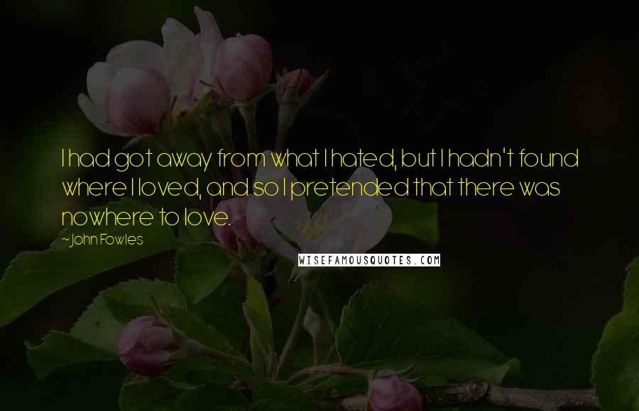 John Fowles Quotes: I had got away from what I hated, but I hadn't found where I loved, and so I pretended that there was nowhere to love.