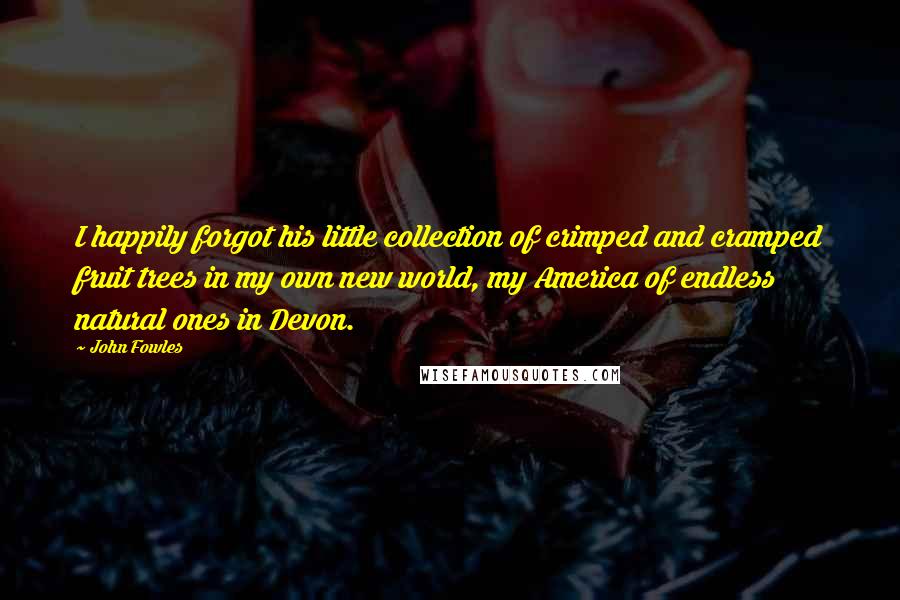 John Fowles Quotes: I happily forgot his little collection of crimped and cramped fruit trees in my own new world, my America of endless natural ones in Devon.