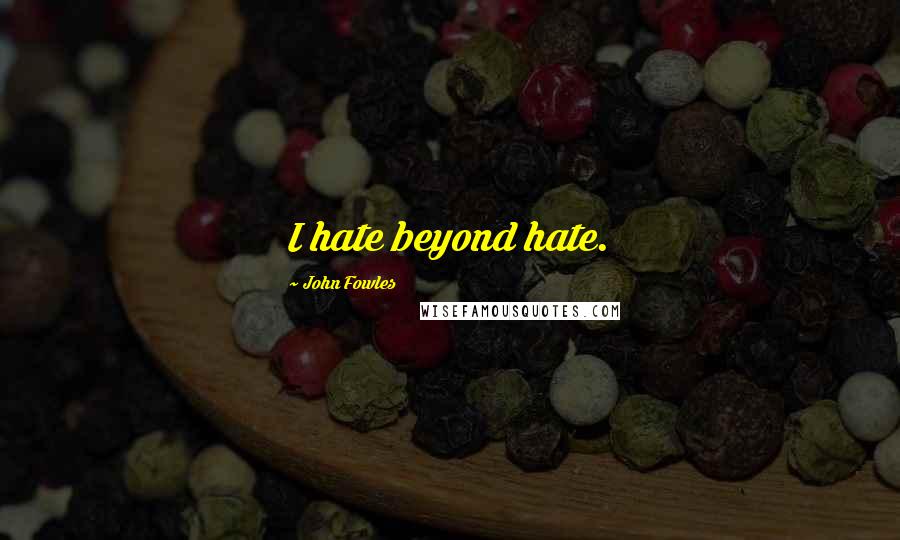 John Fowles Quotes: I hate beyond hate.