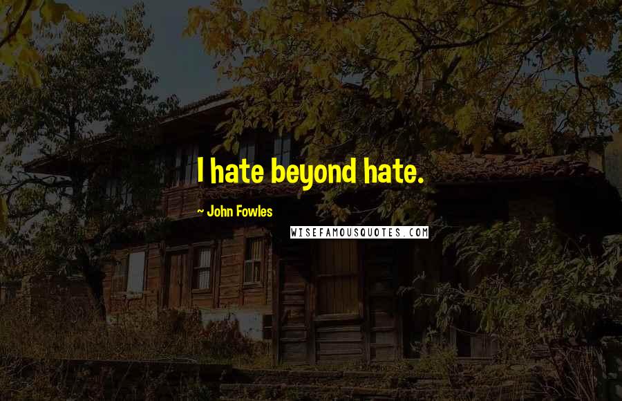 John Fowles Quotes: I hate beyond hate.