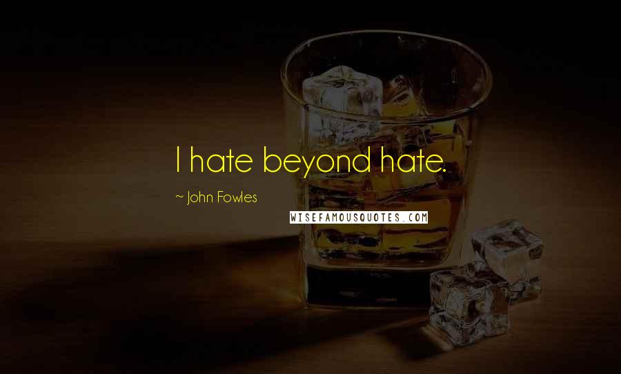 John Fowles Quotes: I hate beyond hate.