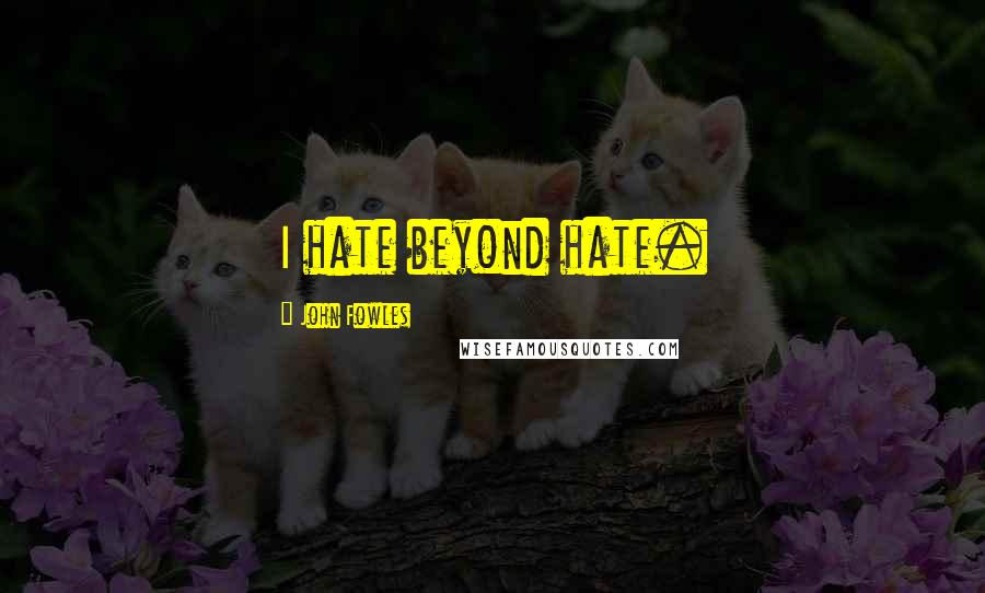 John Fowles Quotes: I hate beyond hate.