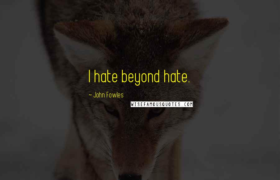 John Fowles Quotes: I hate beyond hate.