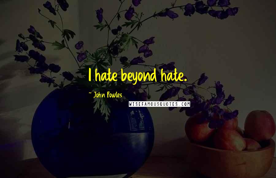 John Fowles Quotes: I hate beyond hate.