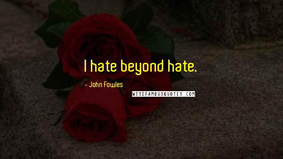 John Fowles Quotes: I hate beyond hate.