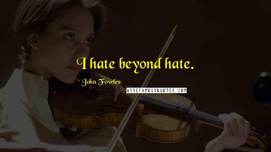 John Fowles Quotes: I hate beyond hate.