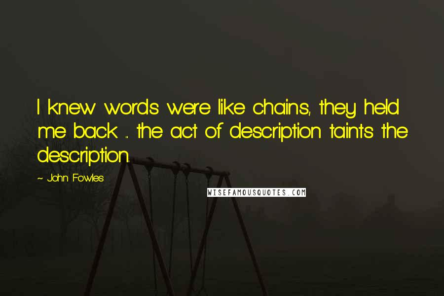 John Fowles Quotes: I knew words were like chains, they held me back ... the act of description taints the description.