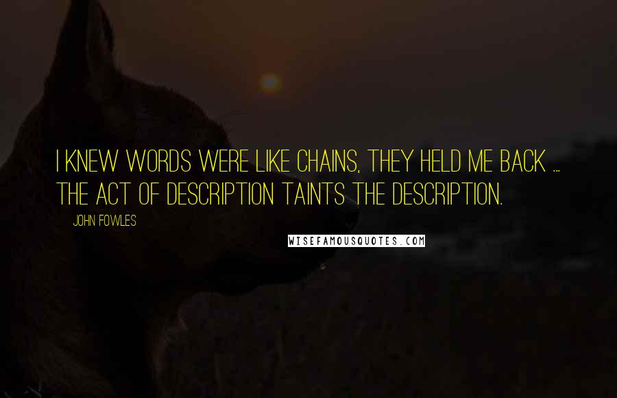 John Fowles Quotes: I knew words were like chains, they held me back ... the act of description taints the description.