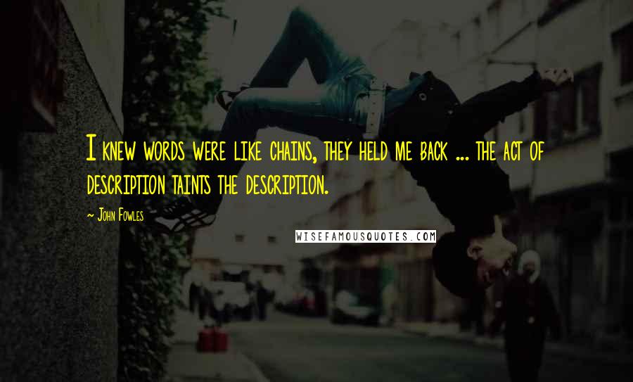 John Fowles Quotes: I knew words were like chains, they held me back ... the act of description taints the description.