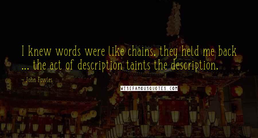 John Fowles Quotes: I knew words were like chains, they held me back ... the act of description taints the description.