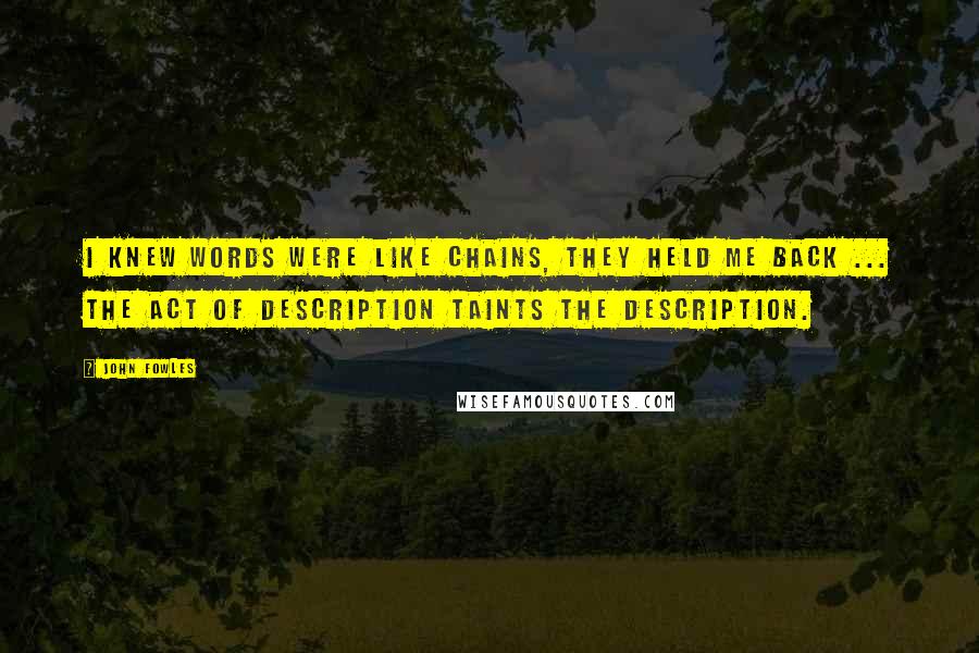 John Fowles Quotes: I knew words were like chains, they held me back ... the act of description taints the description.