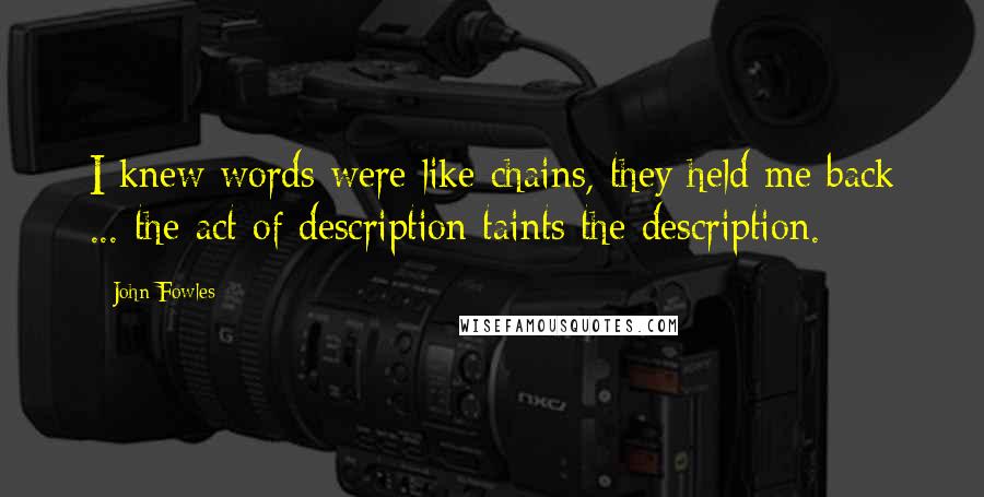 John Fowles Quotes: I knew words were like chains, they held me back ... the act of description taints the description.