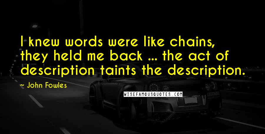 John Fowles Quotes: I knew words were like chains, they held me back ... the act of description taints the description.