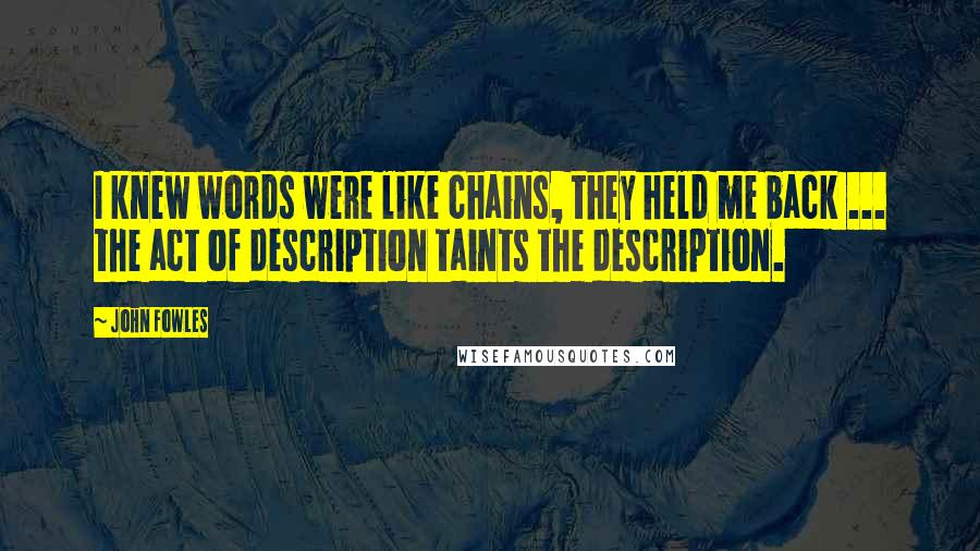 John Fowles Quotes: I knew words were like chains, they held me back ... the act of description taints the description.