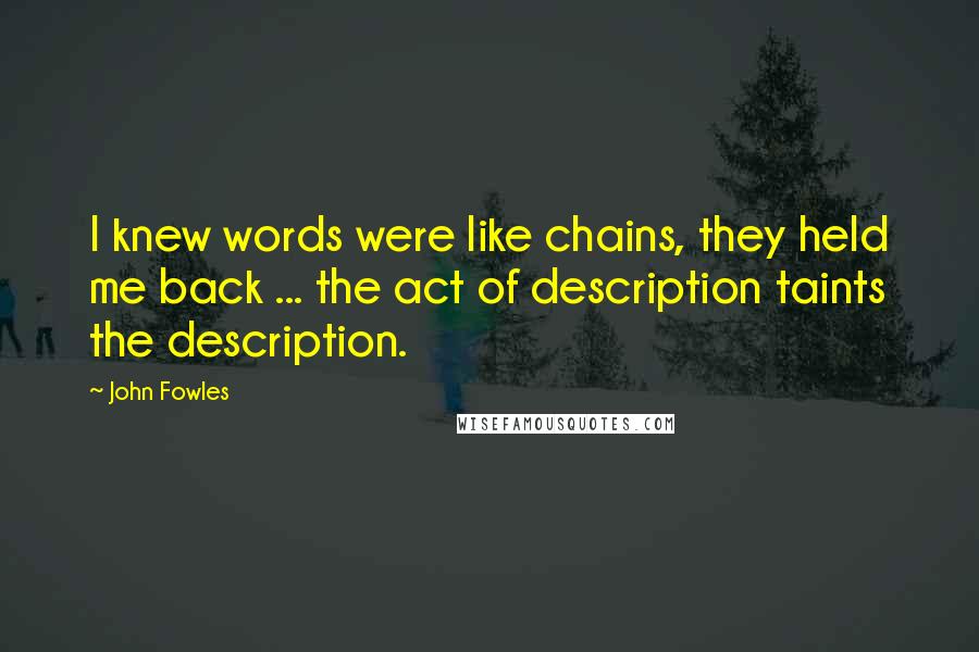 John Fowles Quotes: I knew words were like chains, they held me back ... the act of description taints the description.