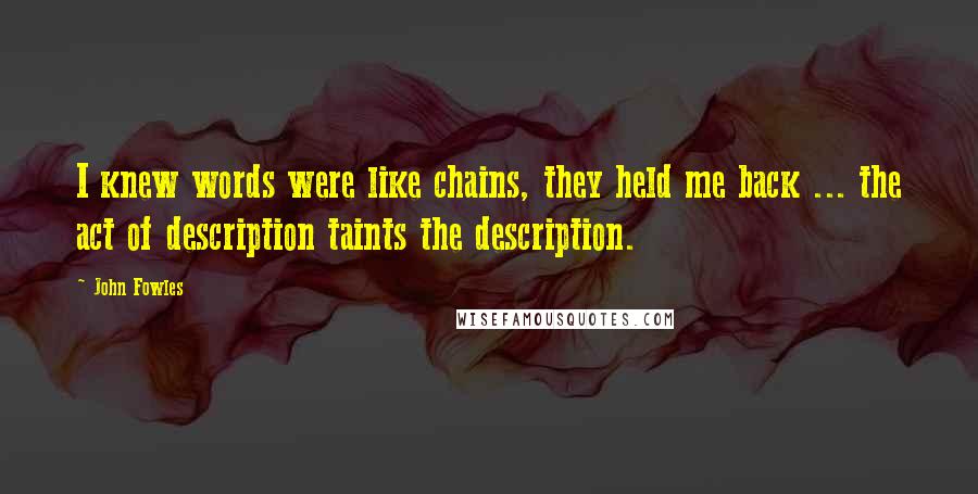 John Fowles Quotes: I knew words were like chains, they held me back ... the act of description taints the description.