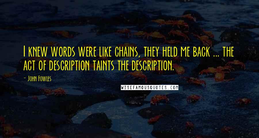 John Fowles Quotes: I knew words were like chains, they held me back ... the act of description taints the description.