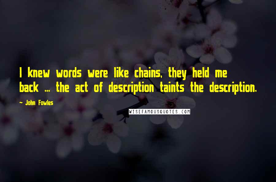 John Fowles Quotes: I knew words were like chains, they held me back ... the act of description taints the description.