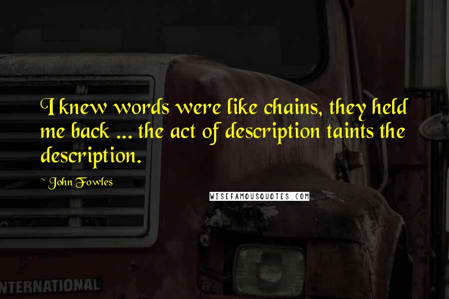 John Fowles Quotes: I knew words were like chains, they held me back ... the act of description taints the description.