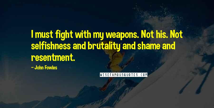 John Fowles Quotes: I must fight with my weapons. Not his. Not selfishness and brutality and shame and resentment.