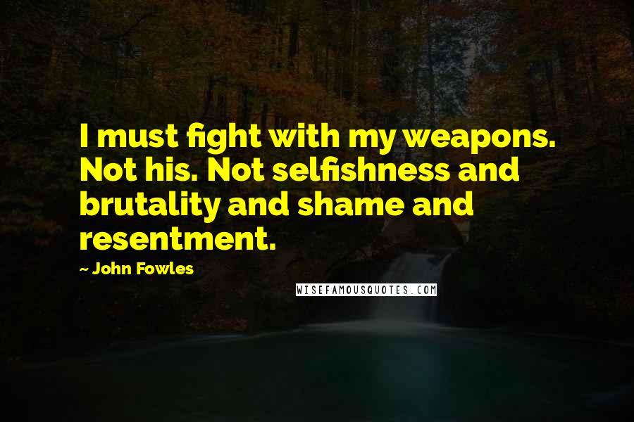 John Fowles Quotes: I must fight with my weapons. Not his. Not selfishness and brutality and shame and resentment.
