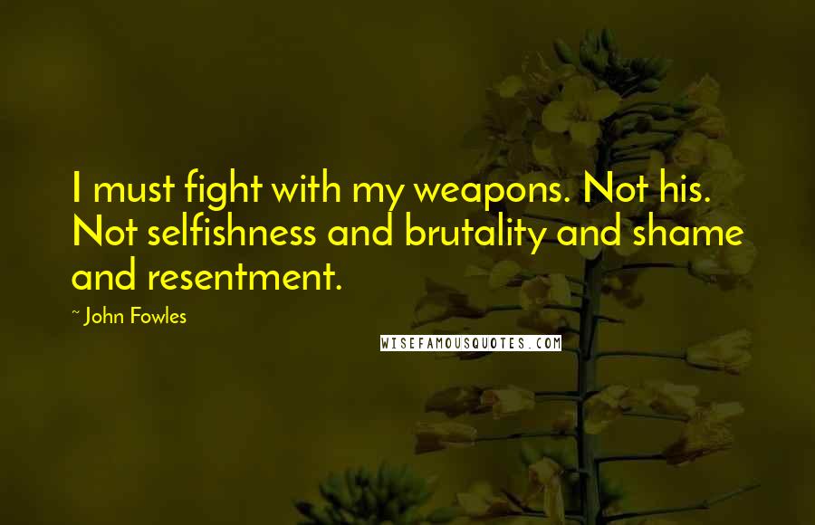 John Fowles Quotes: I must fight with my weapons. Not his. Not selfishness and brutality and shame and resentment.