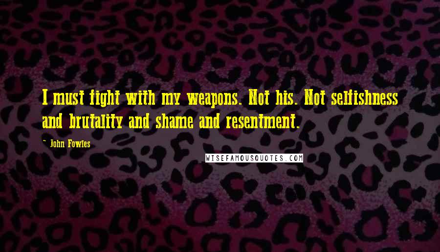 John Fowles Quotes: I must fight with my weapons. Not his. Not selfishness and brutality and shame and resentment.