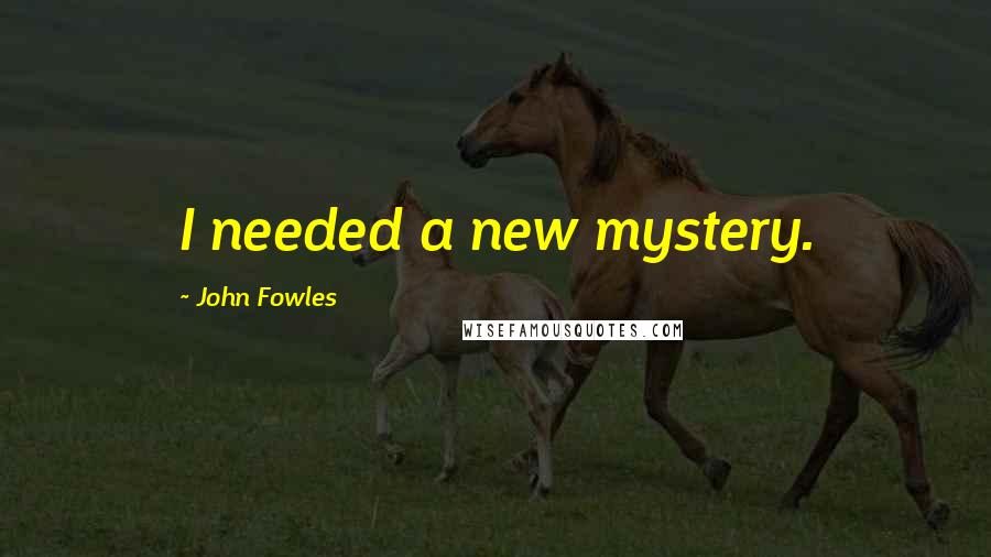 John Fowles Quotes: I needed a new mystery.