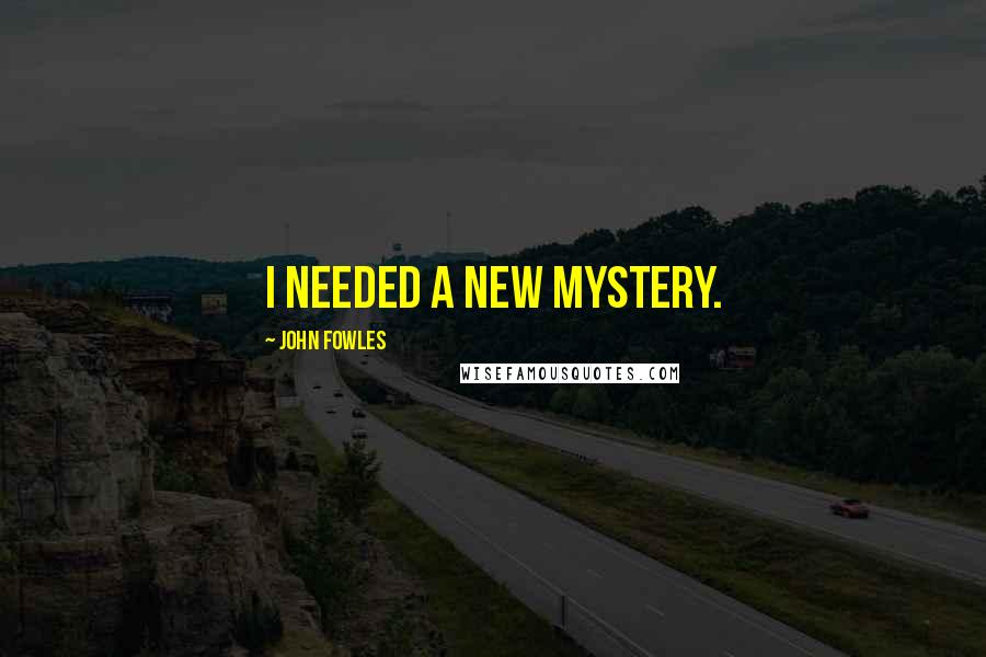 John Fowles Quotes: I needed a new mystery.