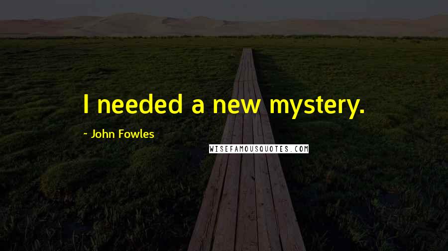John Fowles Quotes: I needed a new mystery.