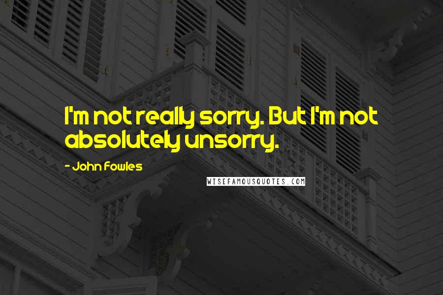 John Fowles Quotes: I'm not really sorry. But I'm not absolutely unsorry.