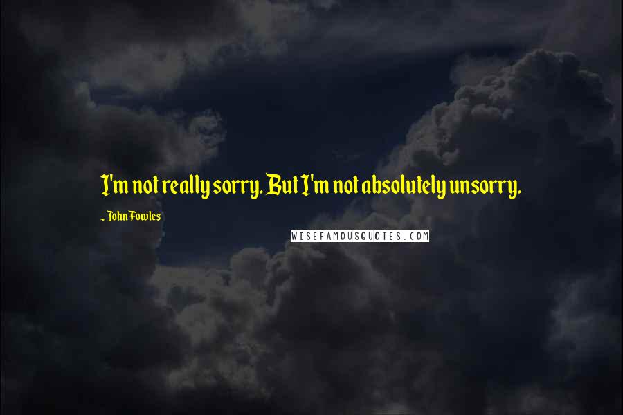 John Fowles Quotes: I'm not really sorry. But I'm not absolutely unsorry.