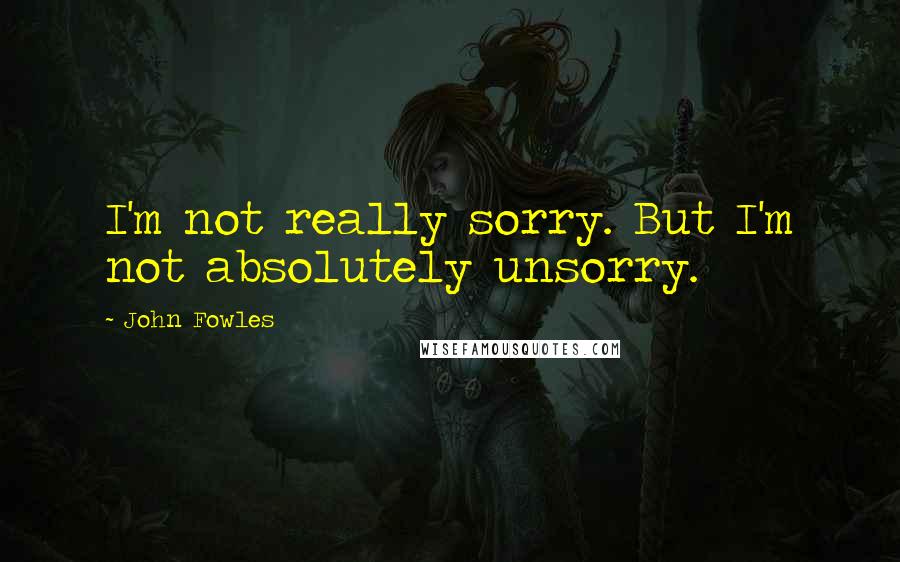 John Fowles Quotes: I'm not really sorry. But I'm not absolutely unsorry.