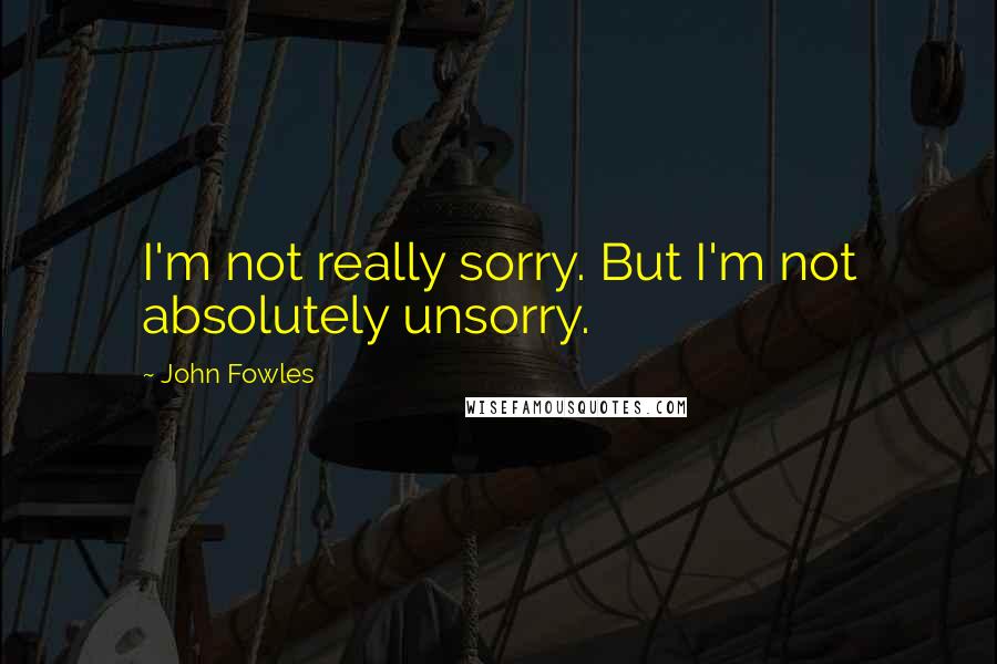 John Fowles Quotes: I'm not really sorry. But I'm not absolutely unsorry.