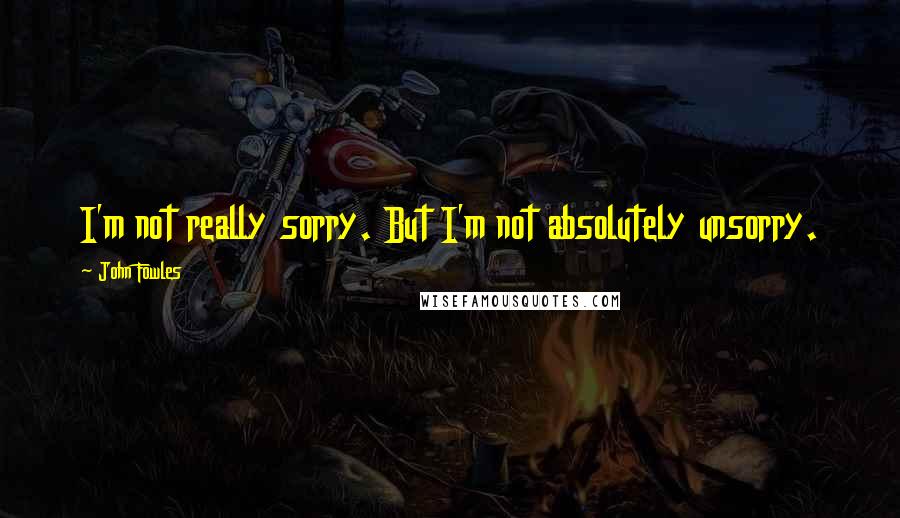 John Fowles Quotes: I'm not really sorry. But I'm not absolutely unsorry.